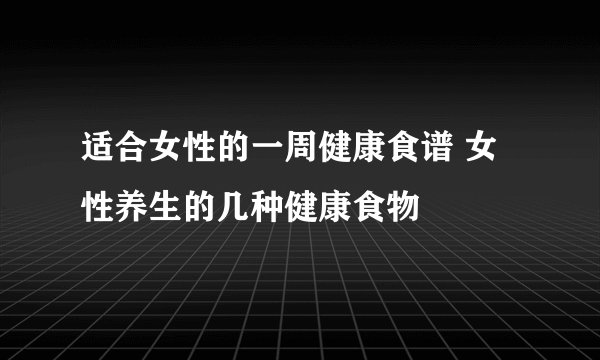 适合女性的一周健康食谱 女性养生的几种健康食物