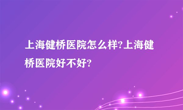 上海健桥医院怎么样?上海健桥医院好不好?