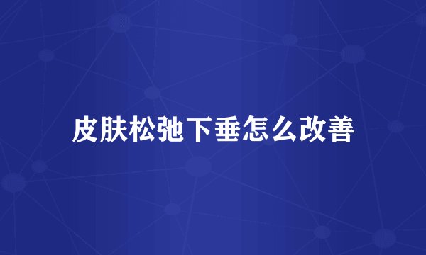 皮肤松弛下垂怎么改善
