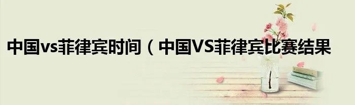中国vs菲律宾时间（中国VS菲律宾比赛结果
