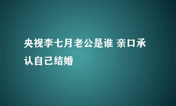 央视李七月老公是谁 亲口承认自己结婚
