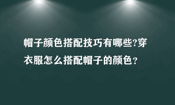 帽子颜色搭配技巧有哪些?穿衣服怎么搭配帽子的颜色？