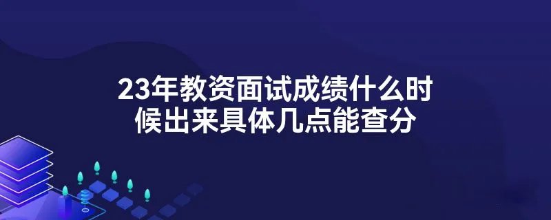 23年教资面试成绩什么时候出来具体几点能查分