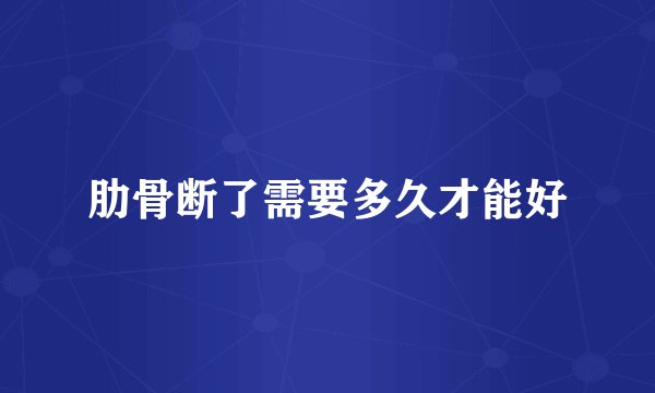 肋骨断了需要多久才能好