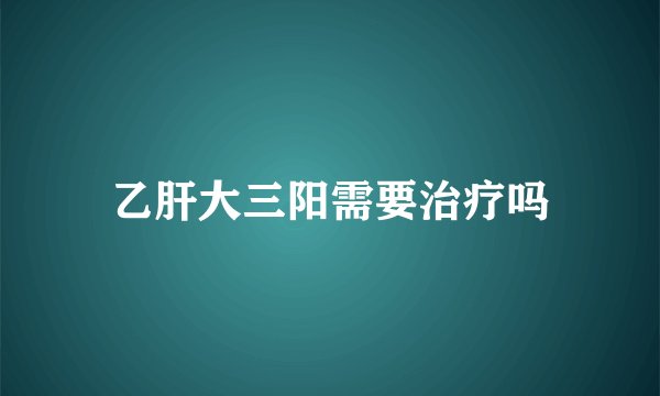 乙肝大三阳需要治疗吗