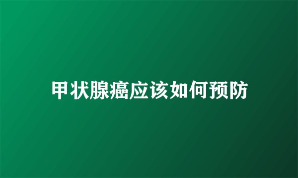 甲状腺癌应该如何预防