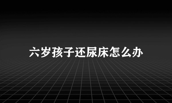 六岁孩子还尿床怎么办