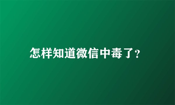 怎样知道微信中毒了？