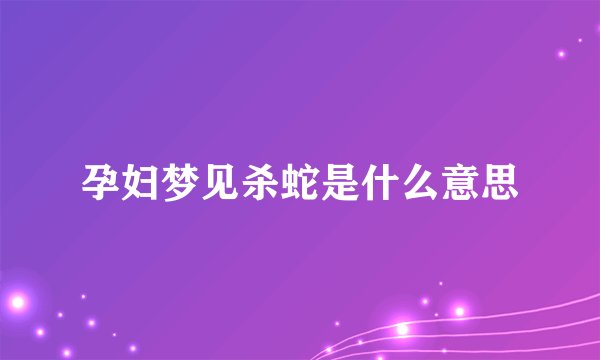 孕妇梦见杀蛇是什么意思