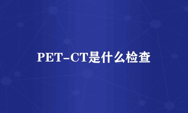 PET-CT是什么检查
