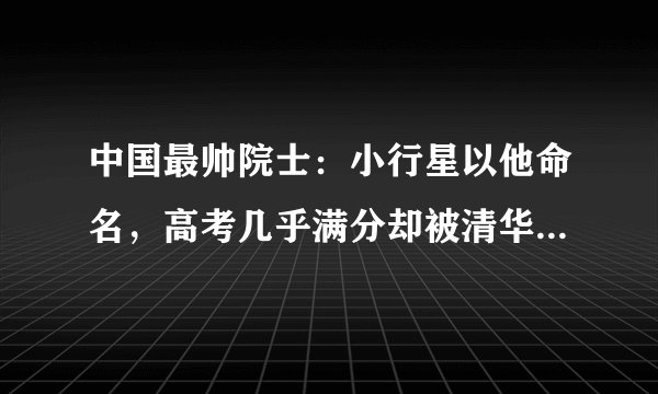 中国最帅院士：小行星以他命名，高考几乎满分却被清华北大拒收