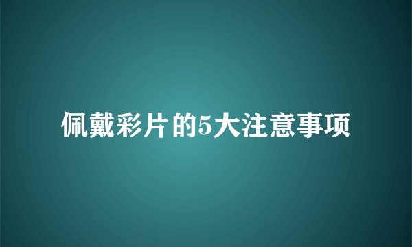 佩戴彩片的5大注意事项