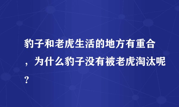 豹子和老虎生活的地方有重合，为什么豹子没有被老虎淘汰呢？