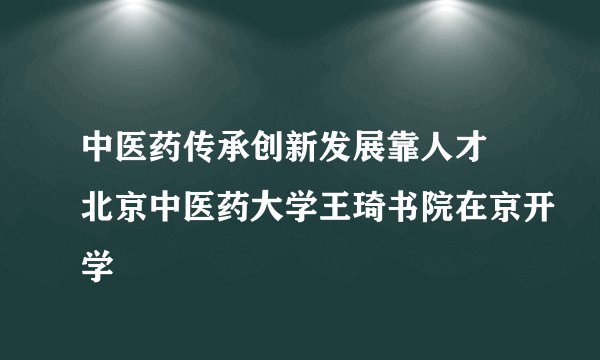 中医药传承创新发展靠人才 北京中医药大学王琦书院在京开学