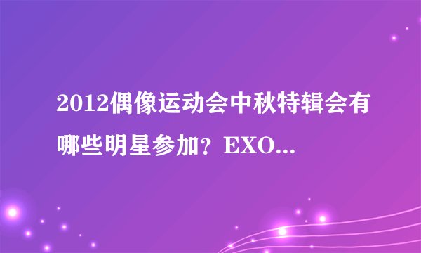 2012偶像运动会中秋特辑会有哪些明星参加？EXO会参加么？