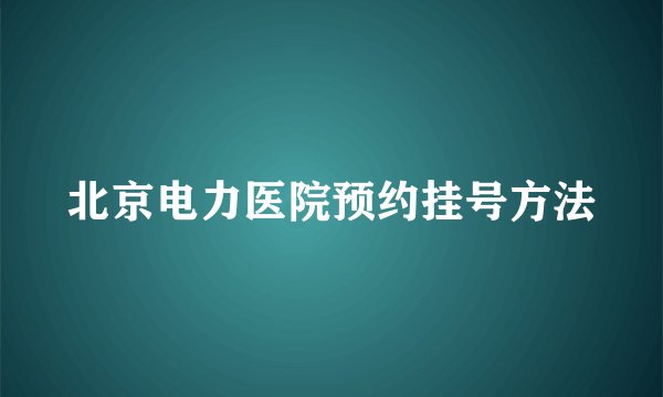 北京电力医院预约挂号方法
