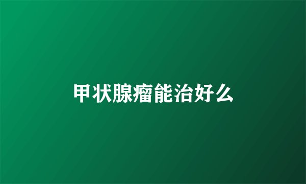 甲状腺瘤能治好么