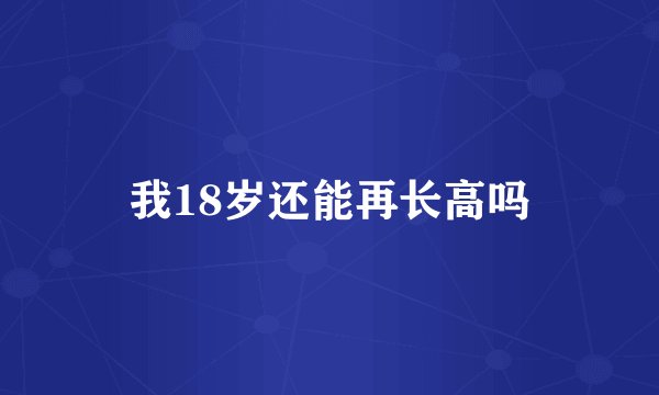 我18岁还能再长高吗