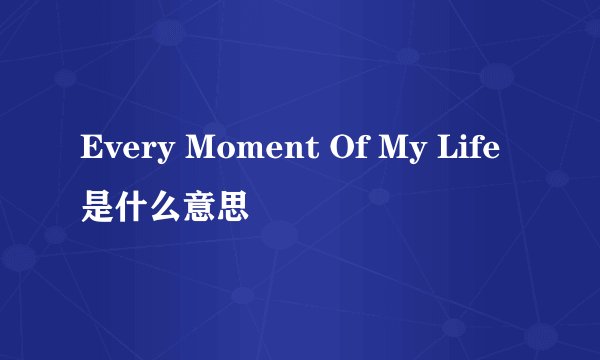 Every Moment Of My Life是什么意思