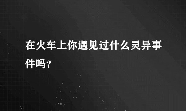 在火车上你遇见过什么灵异事件吗？