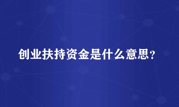 创业扶持资金是什么意思？