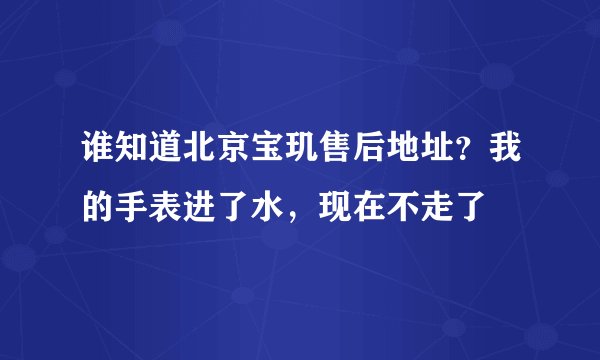 谁知道北京宝玑售后地址？我的手表进了水，现在不走了