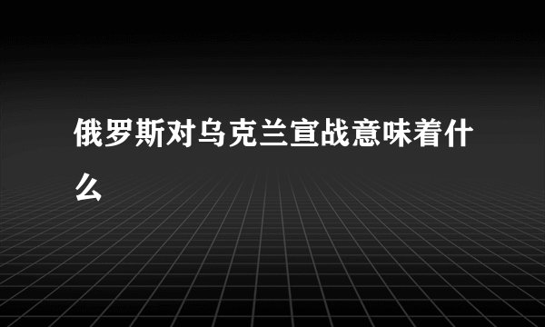 俄罗斯对乌克兰宣战意味着什么
