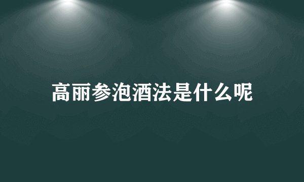 高丽参泡酒法是什么呢