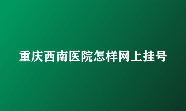 重庆西南医院怎样网上挂号