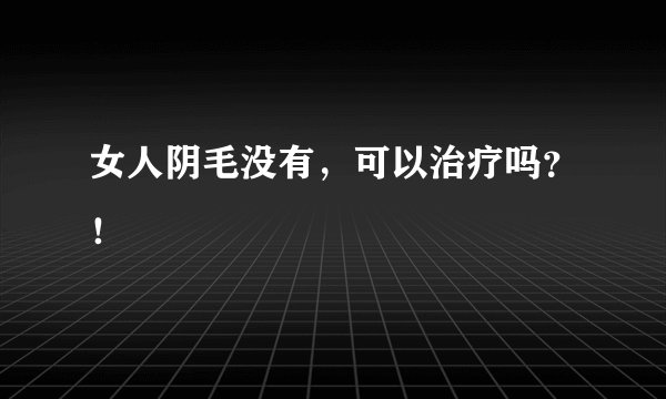 女人阴毛没有，可以治疗吗？！