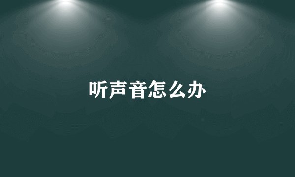 听声音怎么办