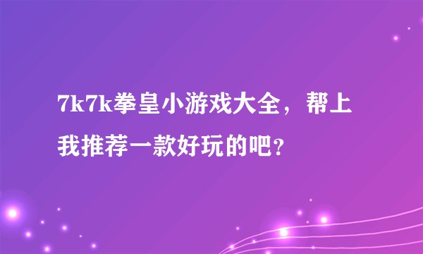 7k7k拳皇小游戏大全，帮上我推荐一款好玩的吧？