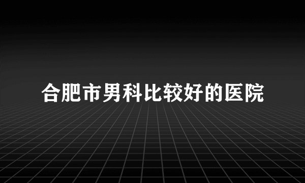合肥市男科比较好的医院
