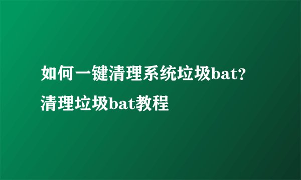 如何一键清理系统垃圾bat？清理垃圾bat教程