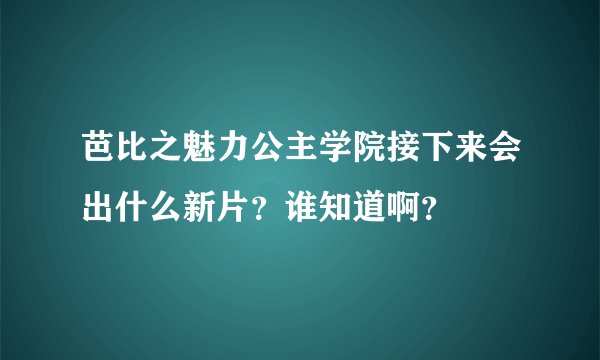 芭比之魅力公主学院接下来会出什么新片？谁知道啊？