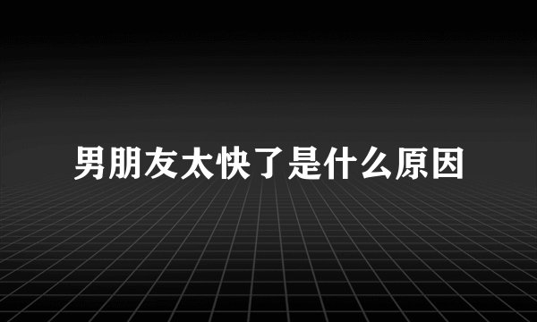 男朋友太快了是什么原因