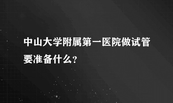 中山大学附属第一医院做试管要准备什么?
