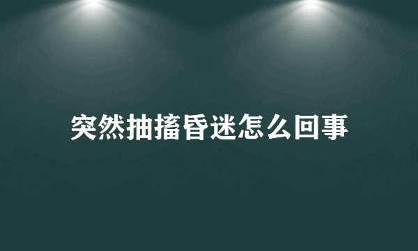 突然抽搐昏迷怎么回事
