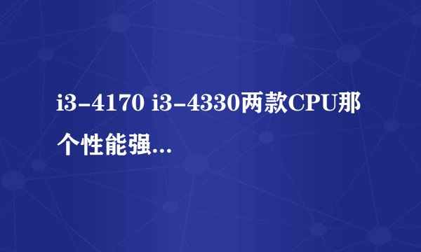 i3-4170 i3-4330两款CPU那个性能强，有多大差距，谢谢。