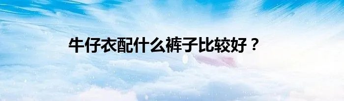 牛仔衣配什么裤子比较好？