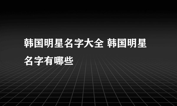 韩国明星名字大全 韩国明星名字有哪些