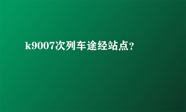 k9007次列车途经站点？