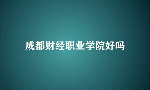 成都财经职业学院好吗