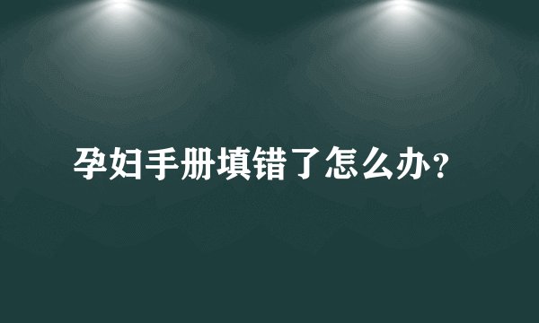 孕妇手册填错了怎么办？