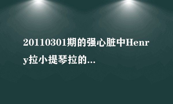 20110301期的强心脏中Henry拉小提琴拉的是什么曲子？？为什么不能拉了呢？？