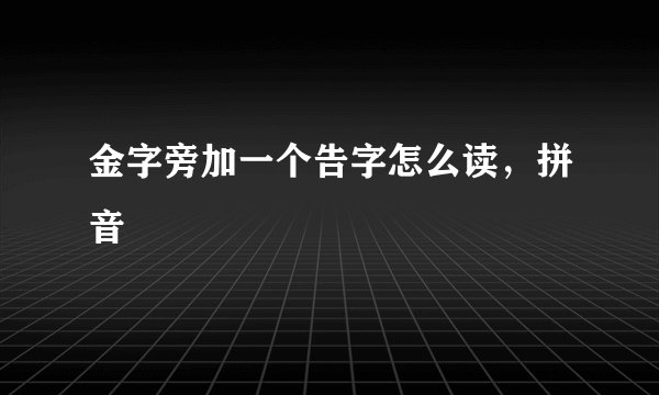 金字旁加一个告字怎么读，拼音