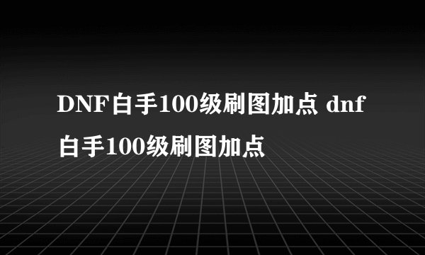 DNF白手100级刷图加点 dnf白手100级刷图加点
