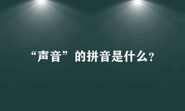 “声音”的拼音是什么？