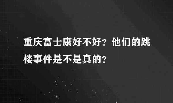 重庆富士康好不好？他们的跳楼事件是不是真的？