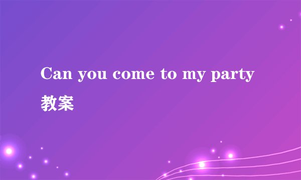 Can you come to my party教案